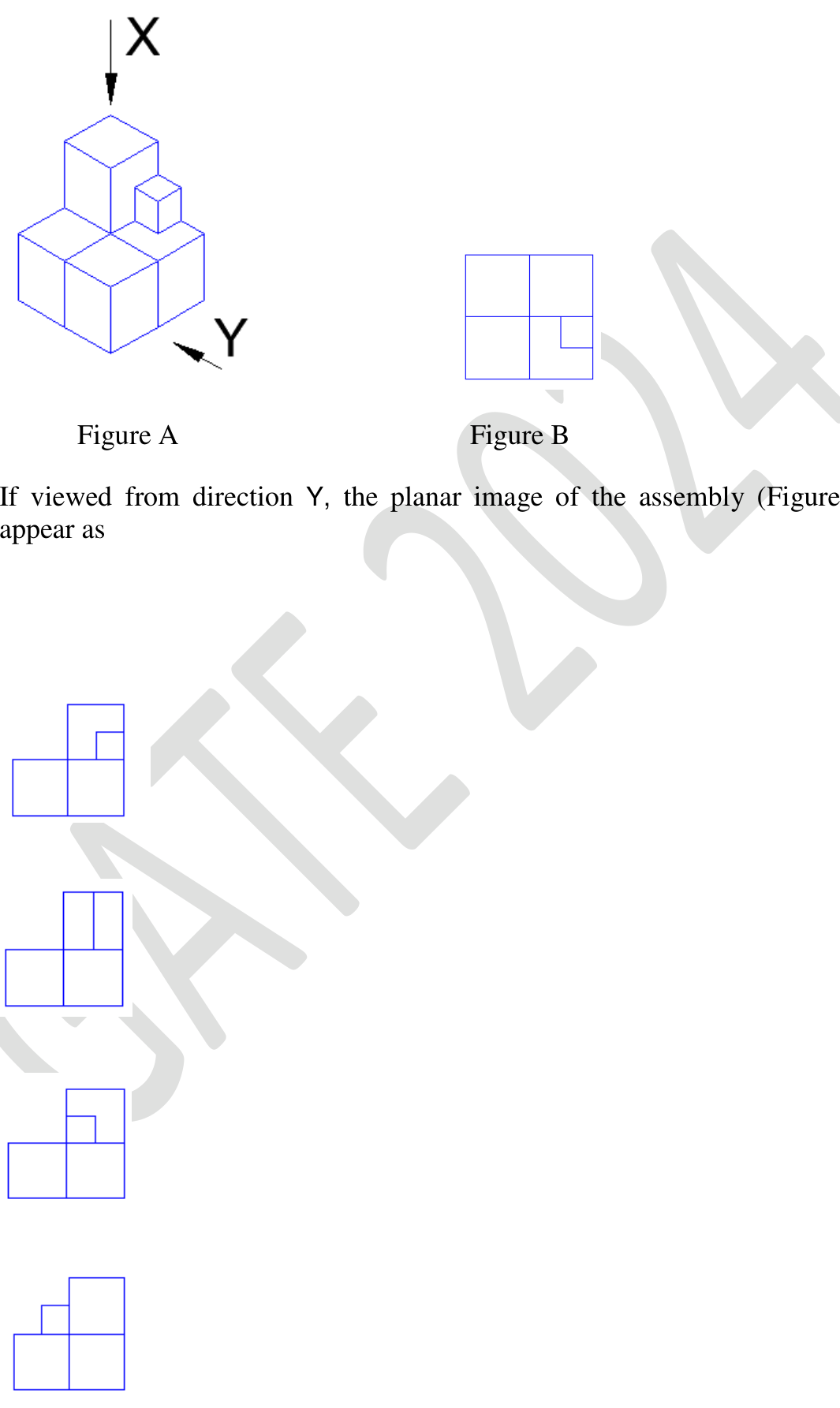 Figure A is an isometric view of a 2 × 2 block of cubes with one more cube on top of the cell at the back, and a small cube next to it standing on the cell to its right. X looks vertically down and Y looks horizontally at the right-hand face. Figure B is the top view, a 2 × 2 grid with a small square in the corner of the bottom-right cell. Options A to D show views made of 2 columns: (A) a left column one square high and a right column of two squares with a small square at the bottom right of the top square, (B) a similar picture with a vertical line splitting the top square, (C) like A but with the small square at the bottom left of the top square, (D) a left column with a small square on a single square and a tall right column.