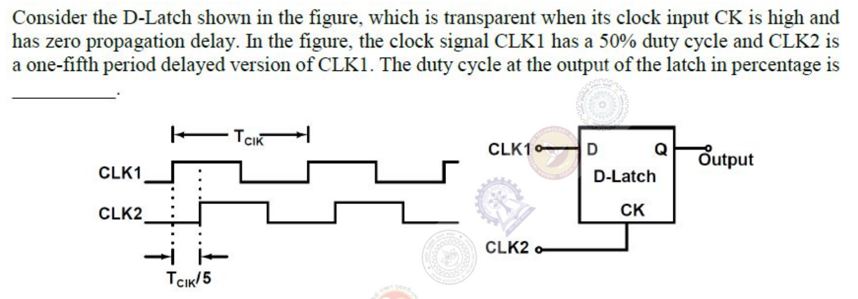 A D-latch with D connected to CLK1 and CK connected to CLK2. The waveform of CLK2 is the waveform of CLK1 delayed by $T_{clk}/5$.